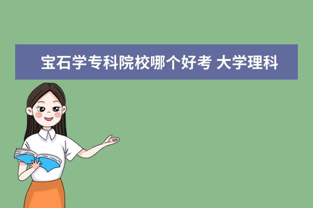 寶石學(xué)?？圃盒Ｄ膫€好考 大學(xué)理科有什么專業(yè)?