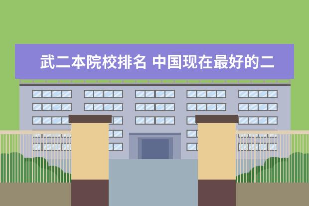 武二本院校排名 中国现在最好的二本大学有哪些?