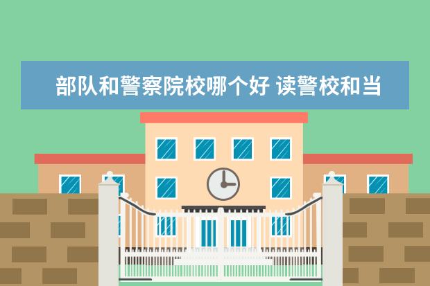 部隊和警察院校哪個好 讀警校和當(dāng)兵有什么區(qū)別?