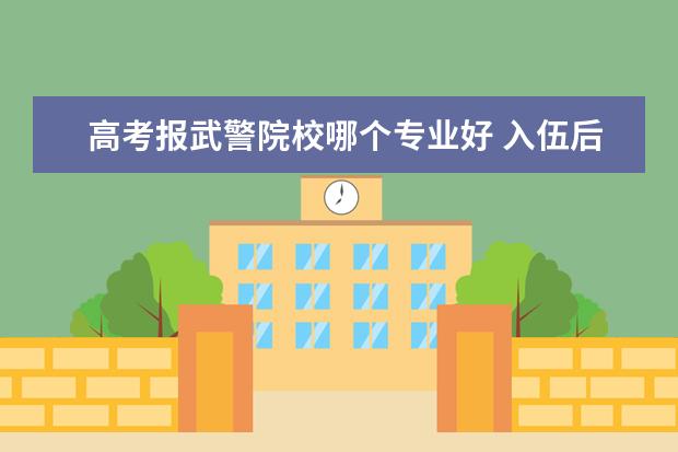 高考報武警院校哪個專業(yè)好 入伍后當(dāng)武警,請問下可以在部隊考學(xué)校只能考武警學(xué)...