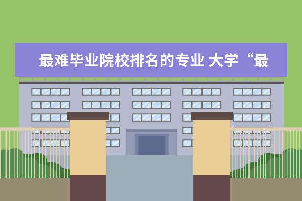 最难毕业院校排名的专业 大学“最难学”的4个专业,挂科率极高,但毕业后堪比...