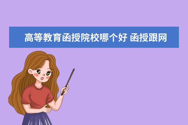 高等教育函授院校哪個(gè)好 函授跟網(wǎng)絡(luò)教育哪個(gè)比較好