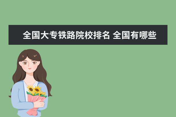 全国大专铁路院校排名 全国有哪些高铁专业的学校 详细一点的
