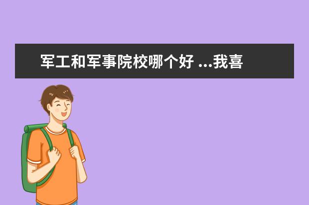 軍工和軍事院校哪個好 ...我喜歡槍械制造,導(dǎo)彈和航母知識,我該填哪所軍校,...