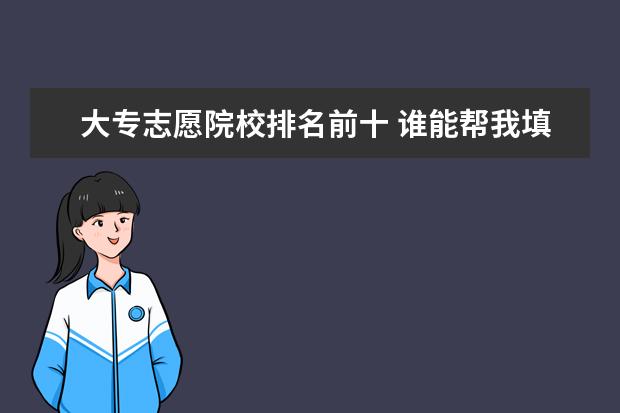 大专志愿院校排名前十 谁能帮我填志愿 我应该选哪个大专?