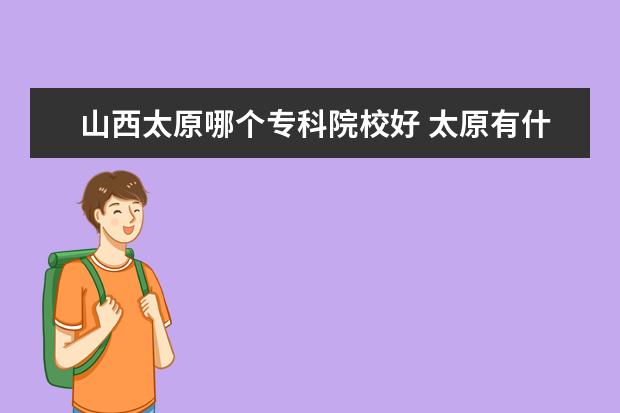 山西太原哪个专科院校好 太原有什么好的或者出名的大专院校?