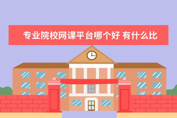 專業(yè)院校網(wǎng)課平臺(tái)哪個(gè)好 有什么比較好的網(wǎng)校平臺(tái)推薦嗎?