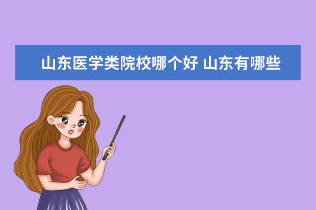 山东医学类院校哪个好 山东有哪些医科类的大学?什么样的医科大学比较好? -...