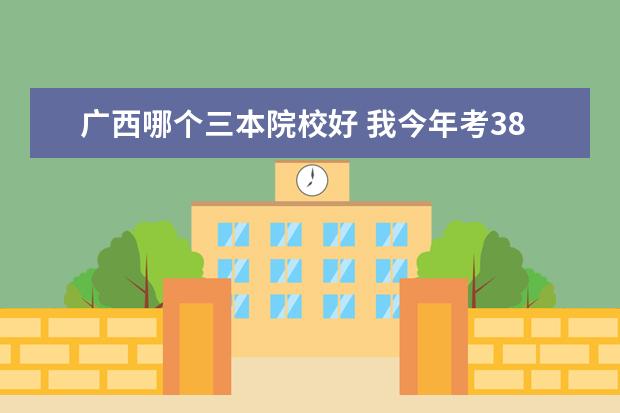 广西哪个三本院校好 我今年考380分,广西的。有什么好的三本或者专科没?...