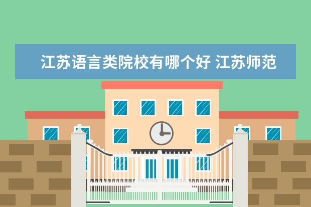 江苏语言类院校有哪个好 江苏师范大学,南京晓庄学院哪个更好?