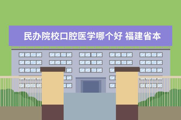 民办院校口腔医学哪个好 福建省本三专科报考 口腔医学 求教民办公办、省内省...