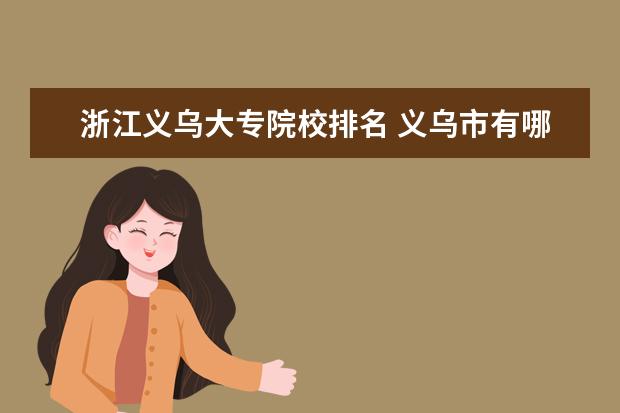 浙江义乌大专院校排名 义乌市有哪些学校(包括小学,初中,高中,,职中及大专...
