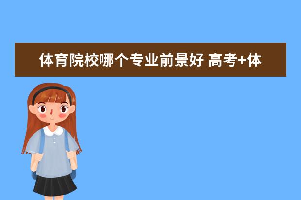 體育院校哪個專業(yè)前景好 高考+體育院校都有什么專業(yè)?前景怎樣?