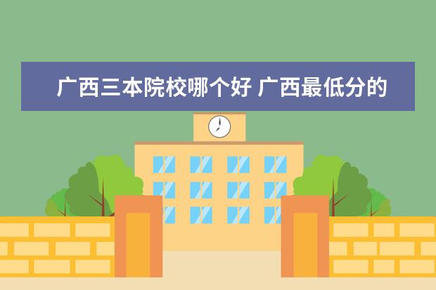 廣西三本院校哪個好 廣西最低分的三本大學