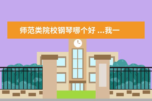 師范類院校鋼琴哪個好 ...我一點(diǎn)基礎(chǔ)也沒有,學(xué)鋼琴只是為了考個師范類的大...