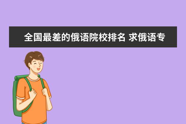 全国最差的俄语院校排名 求俄语专业的院校排名,按专业实力,不按大学的名气 -...