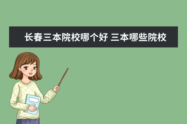 長春三本院校哪個好 三本哪些院校比較好呢?