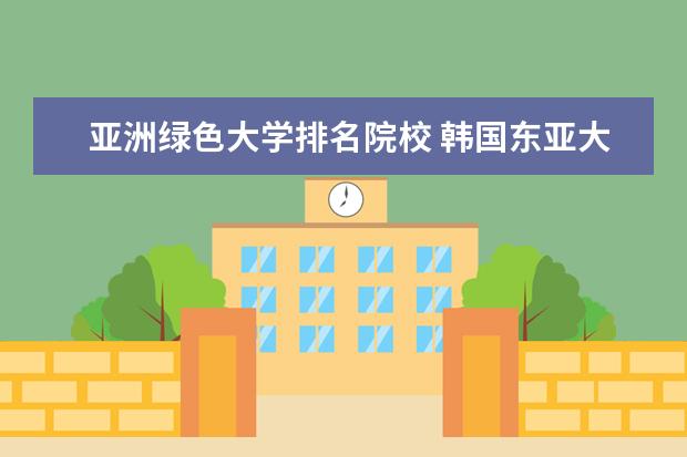 亚洲绿色大学排名院校 韩国东亚大学怎么样?相当于国内什么学校呢?值得读嘛...