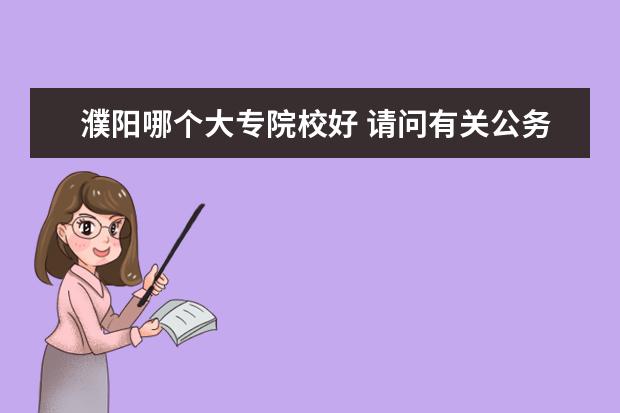 濮阳哪个大专院校好 请问有关公务员考试的相关内容,具体如下: