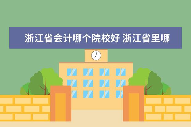 浙江省會計哪個院校好 浙江省里哪些大學(xué)會計專業(yè)比較好?