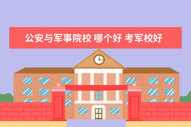 公安與軍事院校 哪個好 考軍校好,還是考警校好呢。