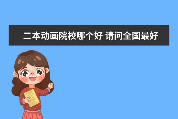 二本動畫院校哪個好 請問全國最好的二本動畫設計大學有哪些??讀完后可以...