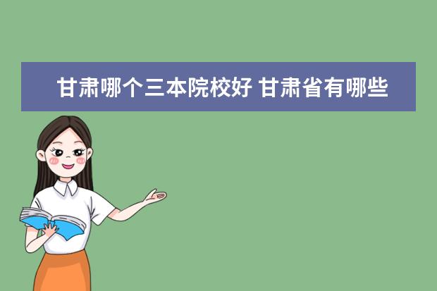 甘肅哪個三本院校好 甘肅省有哪些好大學(xué)?