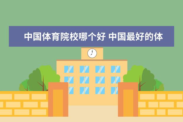 中国体育院校哪个好 中国最好的体育大学是什么大学