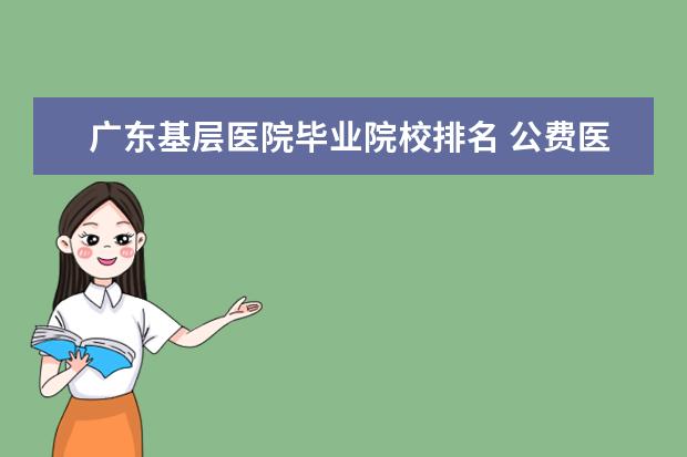 广东基层医院毕业院校排名 公费医学生毕业进哪个基层医院是自己选吗?