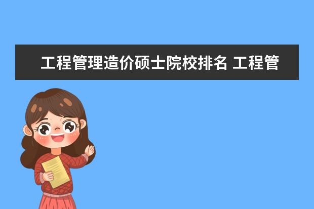 工程管理造价硕士院校排名 工程管理考研 偏工科 造价类的学校有哪些?及考研专...