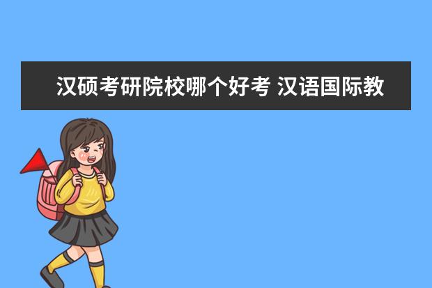 汉硕考研院校哪个好考 汉语国际教育硕士考研难吗,哪些学校不错