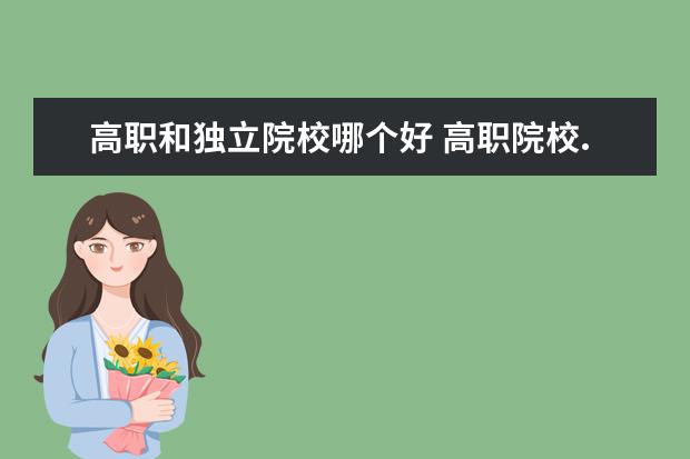 高職和獨(dú)立院校哪個(gè)好 高職院校.獨(dú)立學(xué)院.普通本科院校。這三者有多大區(qū)別...
