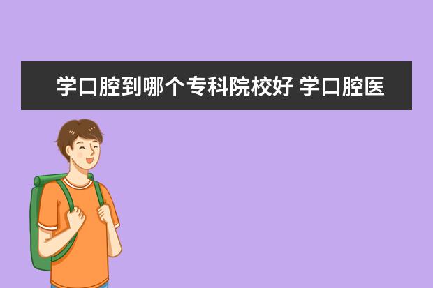 学口腔到哪个专科院校好 学口腔医学去什么专科学校