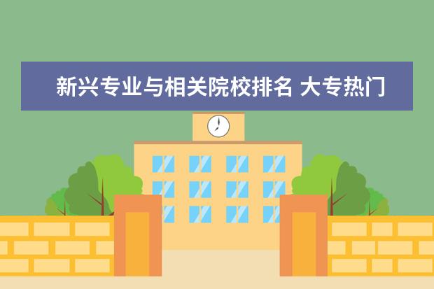 新兴专业与相关院校排名 大专热门专业排名前十名