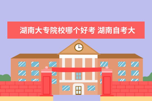 湖南大專院校哪個(gè)好考 湖南自考大專的院校有哪些