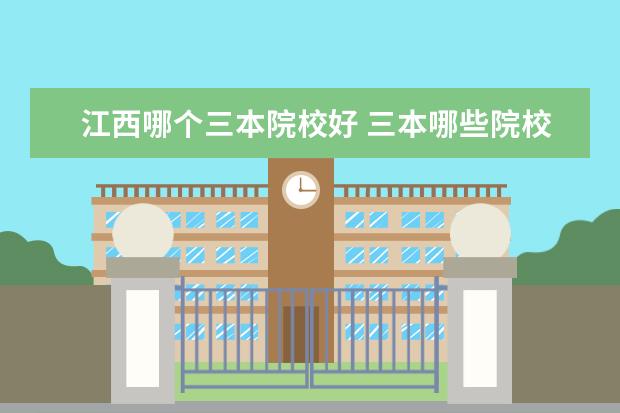 江西哪個(gè)三本院校好 三本哪些院校比較好呢?