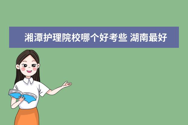 湘潭護理院校哪個好考些 湖南最好的職業(yè)學校是哪個?