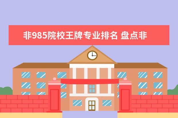 非985院校王牌专业排名 盘点非985和211大学的王牌大学与专业