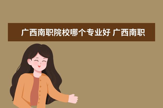 廣西南職院校哪個(gè)專業(yè)好 廣西南職學(xué)院是個(gè)怎樣的學(xué)校