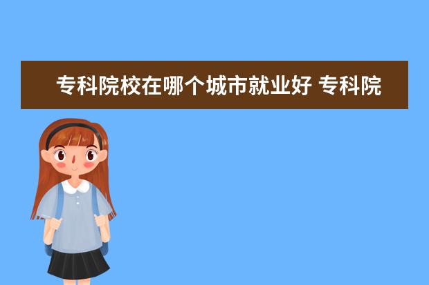 專(zhuān)科院校在哪個(gè)城市就業(yè)好 專(zhuān)科院校哪些專(zhuān)業(yè)就業(yè)前景好?