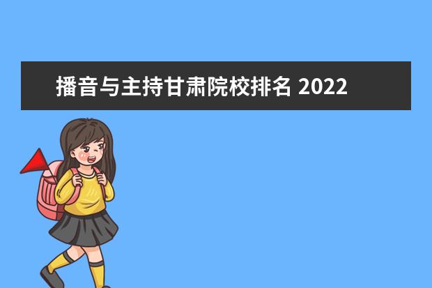 播音与主持甘肃院校排名 2022年甘肃省播音统考a段分数线