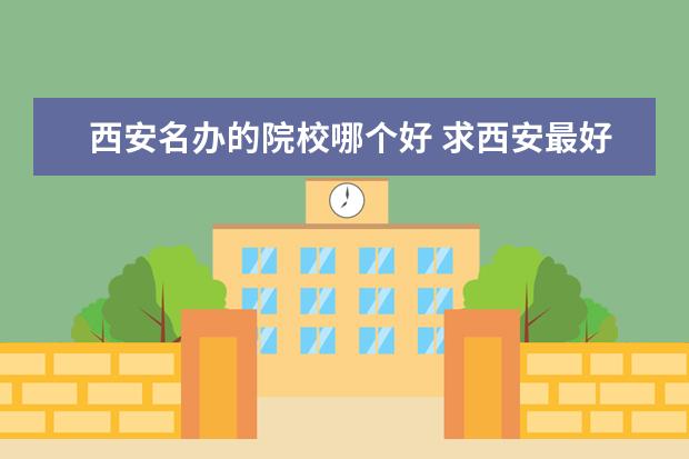 西安名辦的院校哪個(gè)好 求西安最好的民辦院校?