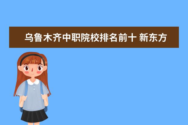 乌鲁木齐中职院校排名前十 新东方是做什么的?