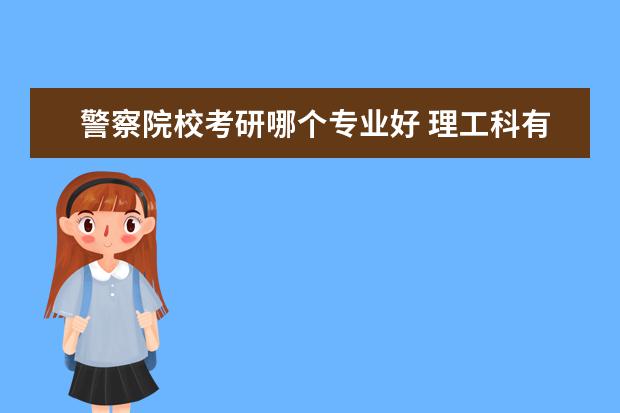 警察院校考研哪个专业好 理工科有哪些专业可以报考警校研究生?