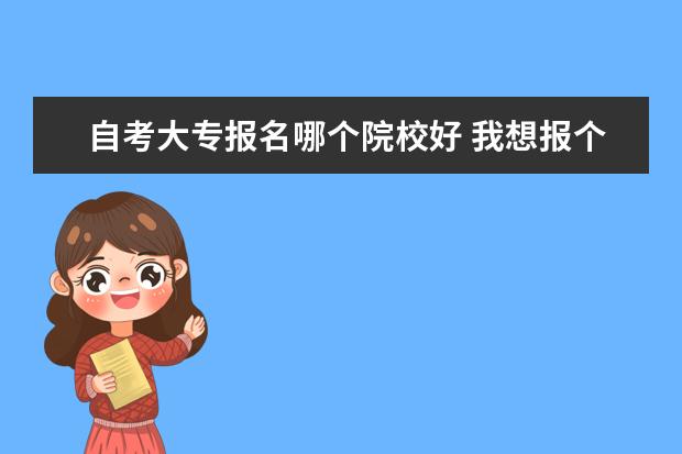 自考大专报名哪个院校好 我想报个自考大专不知道哪个教育机构好???