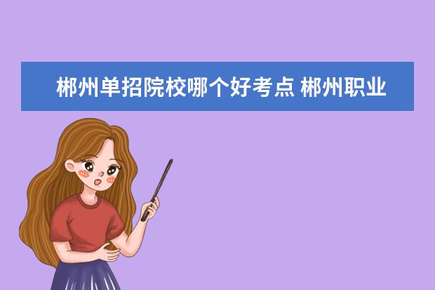 郴州單招院校哪個(gè)好考點(diǎn) 郴州職業(yè)技術(shù)學(xué)院往年單招錄取人數(shù)
