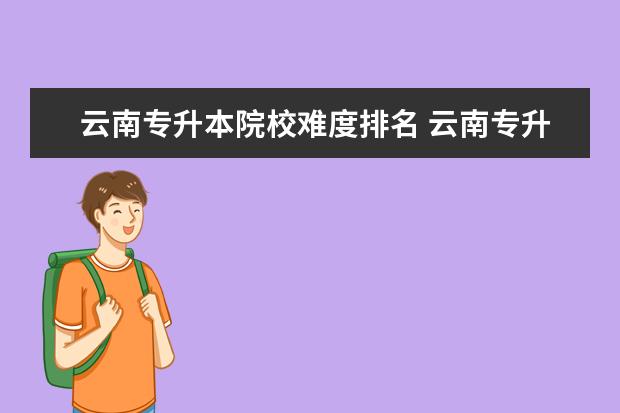 云南专升本院校难度排名 云南专升本的学校有哪些?