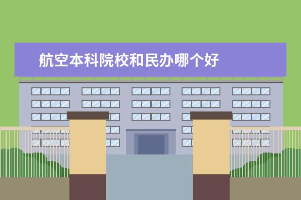 航空本科院校和民办哪个好    广东比较好的民办本科