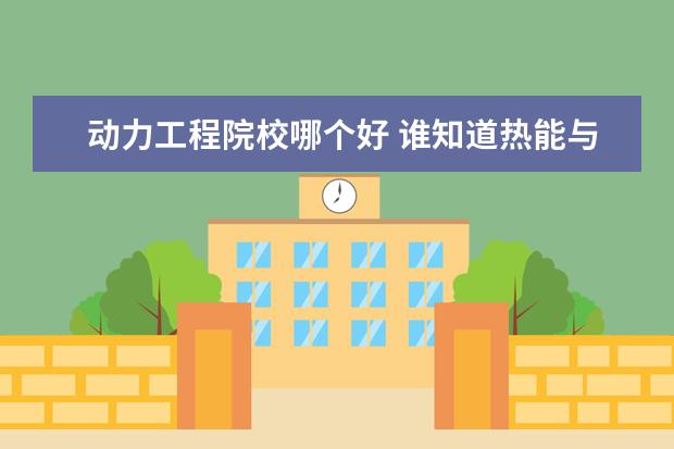動力工程院校哪個好 誰知道熱能與動力工程專業(yè)大學(xué)排名