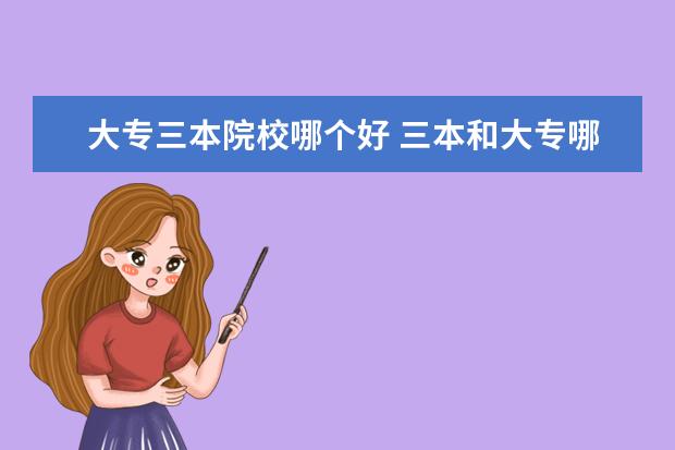 大專三本院校哪個好 三本和大專哪個好?誰給分析分析?